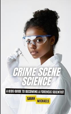 Crime Scene Science: A Kids Guide to Becoming a Forensic - Sarah Michaels - cover