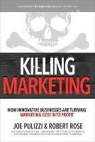 Killing Marketing: How Innovative Businesses Are Turning Marketing Cost Into Profit - Joe Pulizzi,Robert Rose - cover