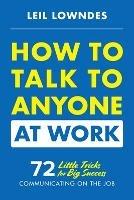 How to Talk to Anyone at Work: 72 Little Tricks for Big Success Communicating on the Job - Leil Lowndes - cover