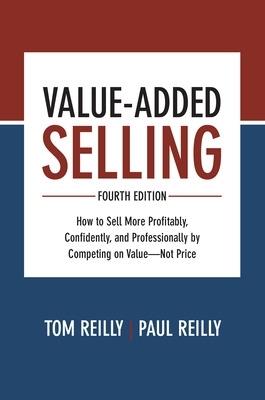 Value-Added Selling, Fourth Edition: How to Sell More Profitably, Confidently, and Professionally by Competing on Value—Not Price - Tom Reilly,Paul Reilly - cover