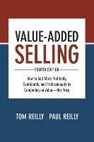 Value-Added Selling, Fourth Edition: How to Sell More Profitably, Confidently, and Professionally by Competing on Value-Not Price - Tom Reilly,Paul Reilly - cover