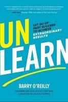 Unlearn: Let Go of Past Success to Achieve Extraordinary Results - Barry O'Reilly - cover