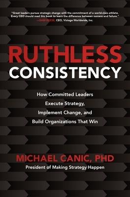 Ruthless Consistency: How Committed Leaders Execute Strategy, Implement Change, and Build Organizations That Win - Michael Canic - cover