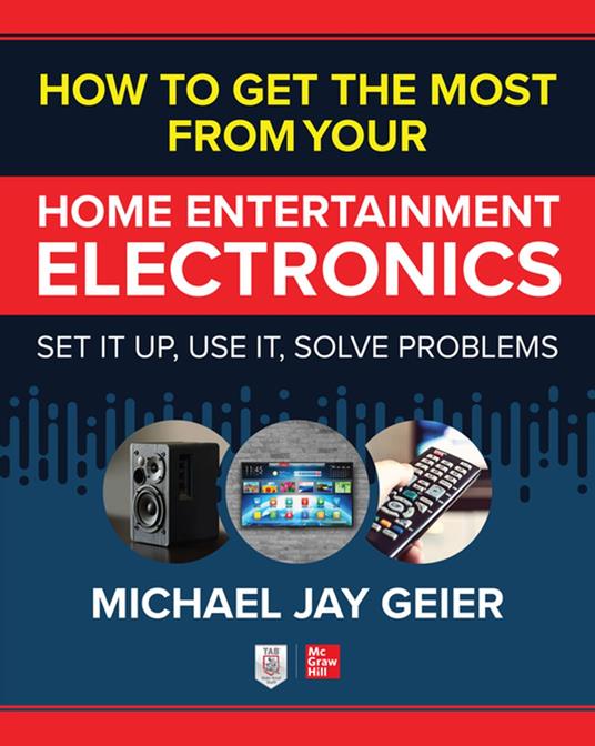 How to Get the Most from Your Home Entertainment Electronics: Set It Up, Use It, Solve Problems