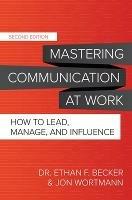 Mastering Communication at Work, Second Edition: How to Lead, Manage, and Influence - Ethan Becker,Jon Wortmann - cover