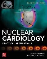 Nuclear Cardiology: Practical Applications, Fourth Edition - Gary Heller,Robert Hendel - cover