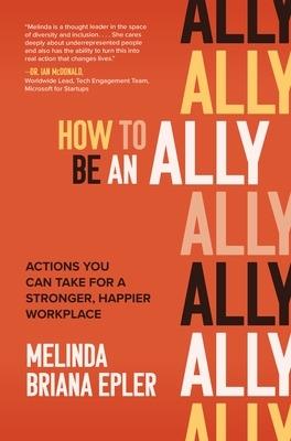 How to Be an Ally: Actions You Can Take for a Stronger, Happier Workplace - Melinda Epler - cover
