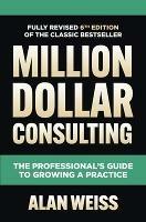 Million Dollar Consulting, Sixth Edition: The Professional's Guide to Growing a Practice - Alan Weiss - cover