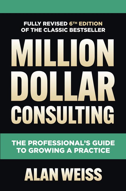 Million Dollar Consulting, Sixth Edition: The Professional's Guide to Growing a Practice