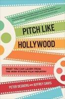 Pitch Like Hollywood: What You Can Learn from the High-Stakes Film Industry - Peter Desberg,Jeffrey Davis - cover