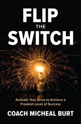 Flip the Switch: Activate Your Drive to Achieve a Freakish Level of Success - Coach Micheal Burt - cover