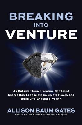 Breaking into Venture: An Outsider Turned Venture Capitalist Shares How to Take Risks, Create Power, and Build Life-Changing Wealth - Allison Baum Gates - cover