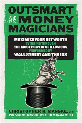 Outsmart the Money Magicians: Maximize Your Net Worth by Seeing Through the Most Powerful Illusions Performed by Wall Street and the IRS - Christopher R. Manske - cover