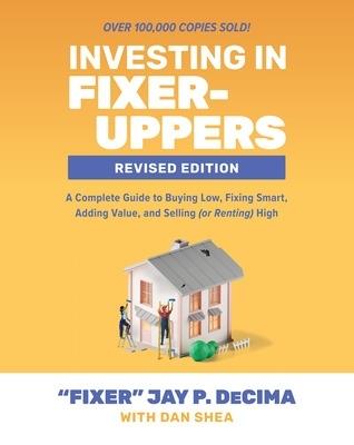 Investing in Fixer-Uppers, Revised Edition: A Complete Guide to Buying Low, Fixing Smart, Adding Value, and Selling (or Renting) High - Jay DeCima,Dan Shea - cover
