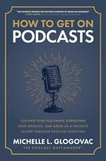 How to Get on Podcasts: Cultivate Your Following, Strengthen Your Message, and Grow as a Thought Leader through Podcast Guesting