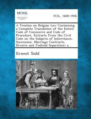 A Treatise on Belgian Law Containing a Complete Translation of the Entire Code of Commerce and Code of Procedure Extracts from the Civil Code on Th