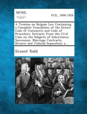 A Treatise on Belgian Law Containing a Complete Translation of the Entire Code of Commerce and Code of Procedure Extracts from the Civil Code on Th
