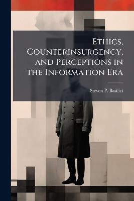 Ethics, Counterinsurgency, and Perceptions in the Information Era - Steven P Basilici - cover