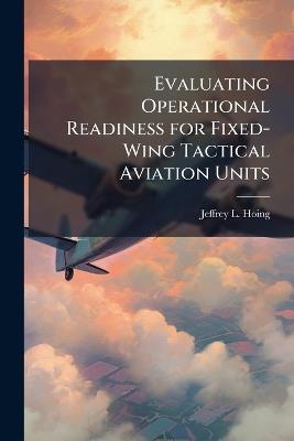Evaluating Operational Readiness for Fixed-Wing Tactical Aviation Units - Jeffrey L Hoing - cover