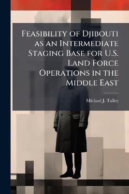 Feasibility of Djibouti as an Intermediate Staging Base for U.S. Land Force Operations in the Middle East - Michael J Talley - cover