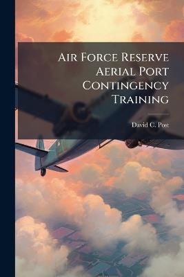 Air Force Reserve Aerial Port Contingency Training: Graduate Research Paper - David C Post - cover