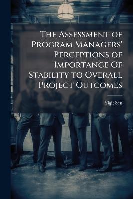 The Assessment of Program Managers' Perceptions of Importance Of Stability to Overall Project Outcomes - Yigit Sen - cover