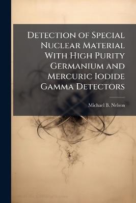Detection of Special Nuclear Material With High Purity Germanium and Mercuric Iodide Gamma Detectors - Michael B Nelson - cover