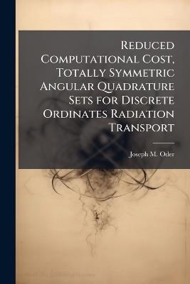 Reduced Computational Cost, Totally Symmetric Angular Quadrature Sets for Discrete Ordinates Radiation Transport - Joseph M Oder - cover