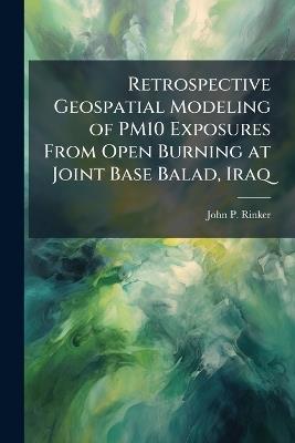 Retrospective Geospatial Modeling of PM10 Exposures From Open Burning at Joint Base Balad, Iraq - John P Rinker - cover