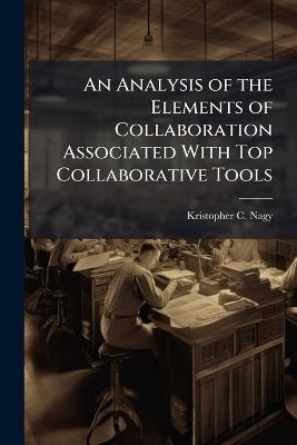 An Analysis of the Elements of Collaboration Associated With Top Collaborative Tools - Kristopher C Nagy - cover