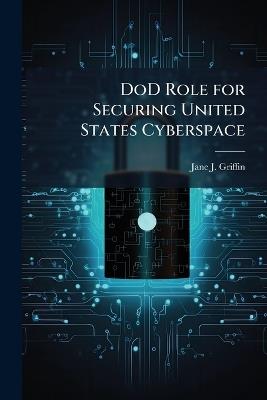 DoD Role for Securing United States Cyberspace - Jane J Griffin - cover