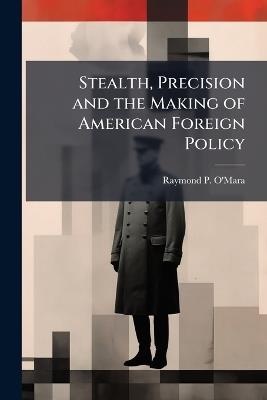 Stealth, Precision and the Making of American Foreign Policy - Raymond P O'Mara - cover