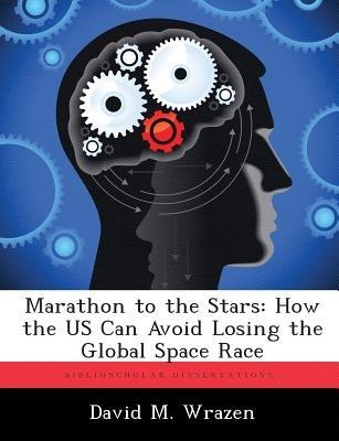 Marathon to the Stars: How the US Can Avoid Losing the Global Space Race - David M Wrazen - cover