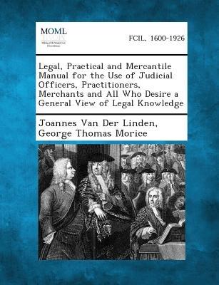 Legal Practical and Mercantile Manual for the Use of Judicial Officers Practitioners Merchants and All Who Desire a General View of Legal Knowledge