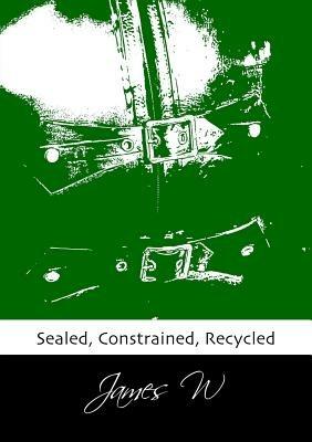 Sealed, Constrained, Recycled - James W - cover