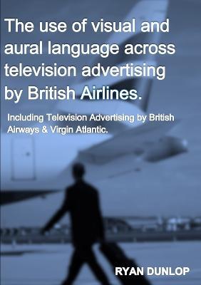 The Use of Visual and Aural Language Across Television Advertising by British Airlines. - Ryan Dunlop - cover