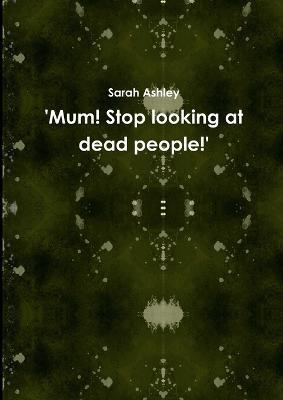 'Mum! Stop Looking at Dead People!' - Sarah Ashley - cover