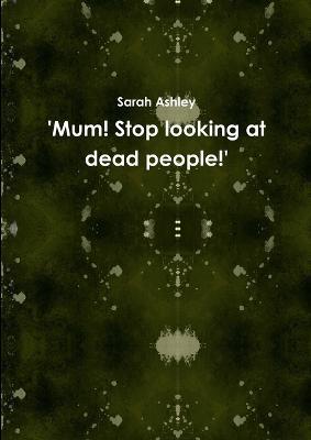 'Mum! Stop Looking at Dead People!' - Sarah Ashley - cover