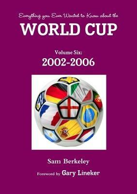 Everything You Ever Wanted to Know About the World Cup Volume Six: 2002-2006 - Sam Berkeley - cover