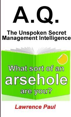A.Q. - The Unspoken Secret Management Intelligence: What sort of an arsehole are you? - Paul Lawrence - cover