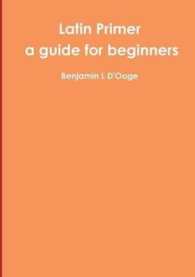 Latin Primer: a guide for beginners - Benjamin L D'Ooge - cover