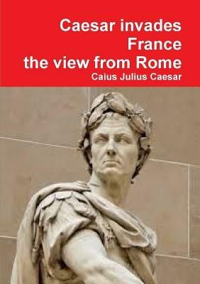 Julius Caesar invades France, the view from Rome - Caius Julius Caesar - cover