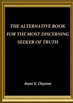 The Alternative Book for the Most Discerning Seeker of Truth - Anne .E. Clayton - cover