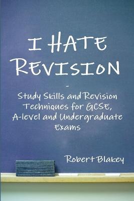 I Hate Revision: Study Skills and Revision Techniques for GCSE, A-level and Undergraduate Exams - Robert Blakey - cover