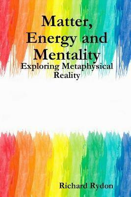 Matter, Energy and Mentality: Exploring Metaphysical Reality - Richard Rydon - cover