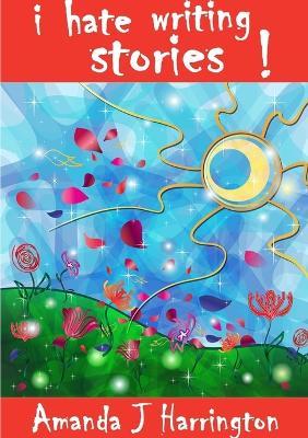 I Hate Writing Stories! - Amanda J Harrington - cover
