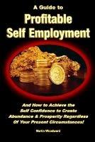A Guide to Profitable Self Employment - And How to Achieve the Self Confidence to Create Abundance & Prosperity Regardless Of Your Present Circumstances!