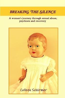Breaking the Silence A woman's journey through sexual abuse, psychosis and recovery - Colleen Schirmer - cover