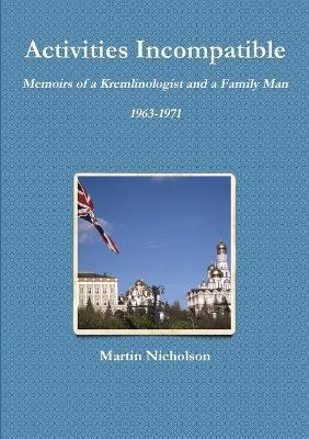 Activities Incompatible: Memoirs of a Kremlinologist and a Family Man 1963-1971 - Martin Nicholson - cover