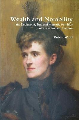 Wealth and Notability: the Lockwood, Day and Metcalfe Families of Yorkshire and London - Robert Ward - cover